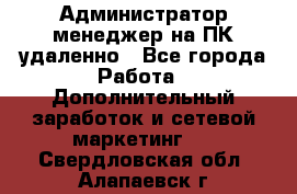 Администратор-менеджер на ПК удаленно - Все города Работа » Дополнительный заработок и сетевой маркетинг   . Свердловская обл.,Алапаевск г.